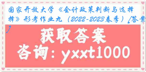 国家开放大学《会计政策判断与选择》形考作业九（2022-2023春季）[答案]