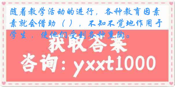 随着教学活动的进行，各种教育因素就会借助（ ），不知不觉地作用于学生 ，使他们受到各种熏陶。