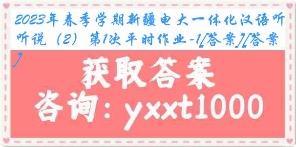 2023年春季学期新疆电大一体化汉语听说（2）第1次平时作业-1[答案][答案]