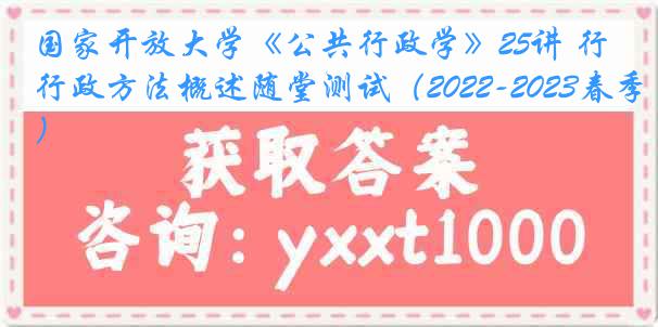 国家开放大学《公共行政学》25讲 行政方法概述随堂测试（2022-2023春季）