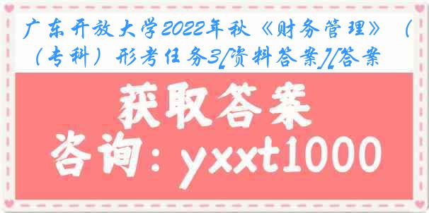 广东开放大学2022年秋《财务管理》（专科）形考任务3[资料答案][答案]