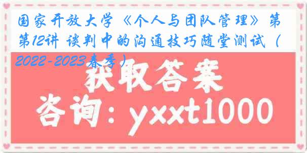 国家开放大学《个人与团队管理》第12讲 谈判中的沟通技巧随堂测试（2022-2023春季）