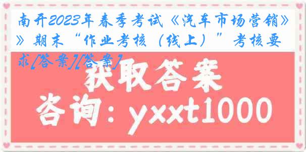 南开2023年春季考试《汽车市场营销》期末“作业考核（线上）”考核要求[答案][答案]