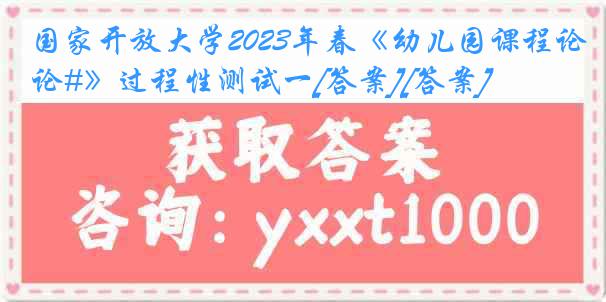 国家开放大学2023年春《幼儿园课程论#》过程性测试一[答案][答案]