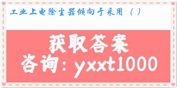 工业上电除尘器倾向于采用（ ）