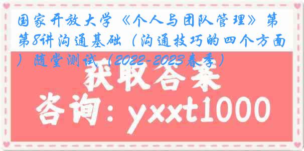国家开放大学《个人与团队管理》第8讲沟通基础（沟通技巧的四个方面）随堂测试（2022-2023春季）