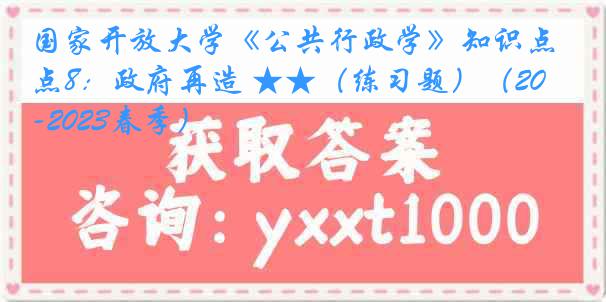 国家开放大学《公共行政学》知识点8：政府再造 ★★（练习题）（2022-2023春季）