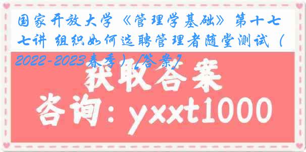 国家开放大学《管理学基础》第十七讲 组织如何选聘管理者随堂测试（2022-2023春季）[答案]