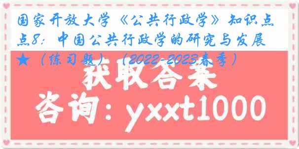 国家开放大学《公共行政学》知识点8：中国公共行政学的研究与发展 ★★（练习题）（2022-2023春季）