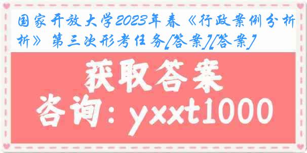 国家开放大学2023年春《行政案例分析》第三次形考任务[答案][答案]