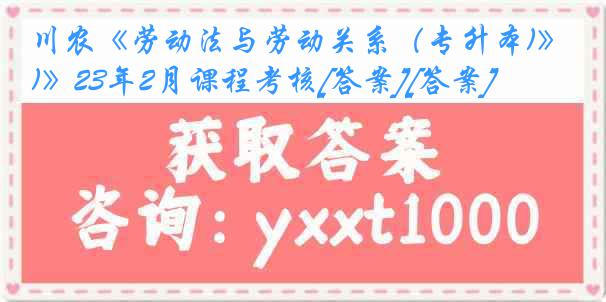 川农《劳动法与劳动关系（专升本)》23年2月课程考核[答案][答案]