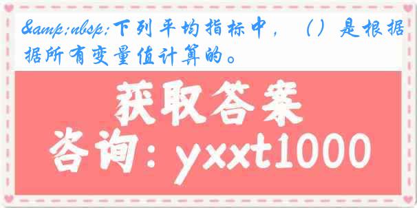 &nbsp;下列平均指标中，（）是根据所有变量值计算的。