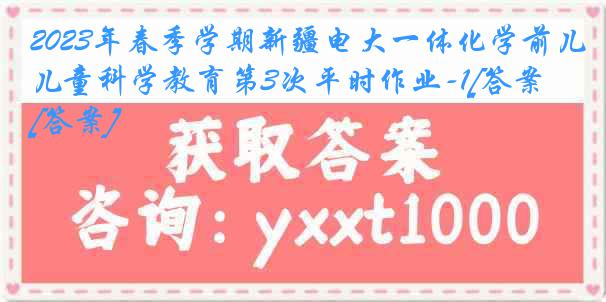 2023年春季学期新疆电大一体化学前儿童科学教育第3次平时作业-1[答案][答案]