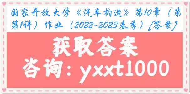 国家开放大学《汽车构造》第10章（第1讲）作业（2022-2023春季）[答案]