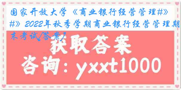 国家开放大学《商业银行经营管理#》2022年秋季学期商业银行经营管理期末考试[答案]