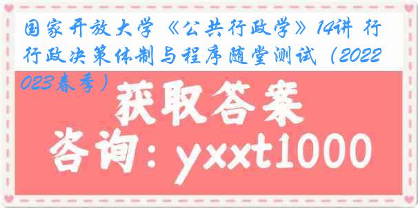 国家开放大学《公共行政学》14讲 行政决策体制与程序随堂测试（2022-2023春季）