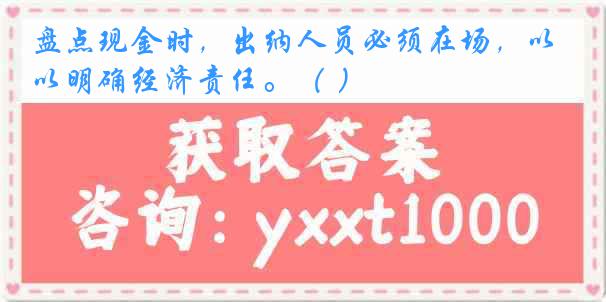 盘点现金时，出纳人员必须在场，以明确经济责任。（ ）