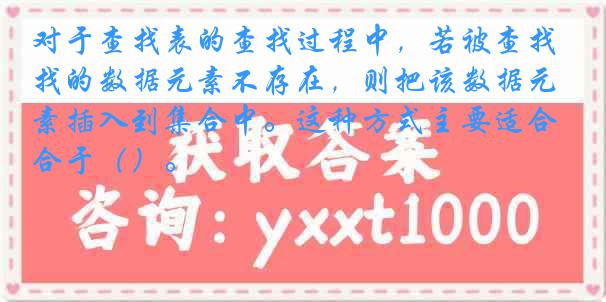 对于查找表的查找过程中，若被查找的数据元素不存在，则把该数据元素插入到集合中。这种方式主要适合于（）。