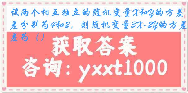 设两个相互独立的随机变量X和Y的方差分别为4和2，则随机变量3X-2Y的方差为（）