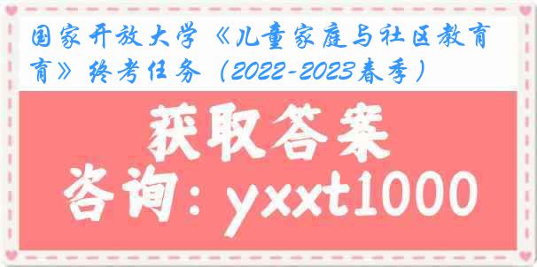 国家开放大学《儿童家庭与社区教育》终考任务（2022-2023春季）