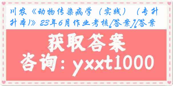 川农《动物传染病学（实践）（专升本)》23年6月作业考核[答案][答案]