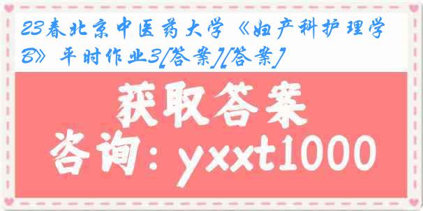 23春北京中医药大学《妇产科护理学B》平时作业3[答案][答案]