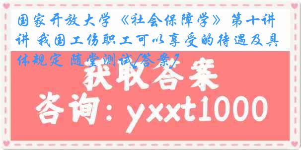 国家开放大学《社会保障学》第十讲 我国工伤职工可以享受的待遇及具体规定 随堂测试[答案]