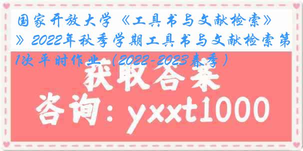 国家开放大学《工具书与文献检索》2022年秋季学期工具书与文献检索第1次平时作业（2022-2023春季）