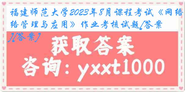 福建师范大学2023年8月课程考试《网络管理与应用》作业考核试题[答案][答案]