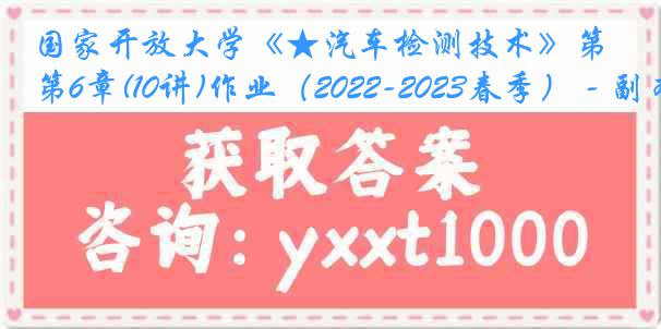 国家开放大学《★汽车检测技术》第6章(10讲)作业（2022-2023春季） - 副本