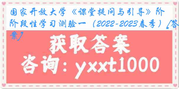 国家开放大学《课堂提问与引导》阶段性学习测验一（2022-2023春季）[答案]
