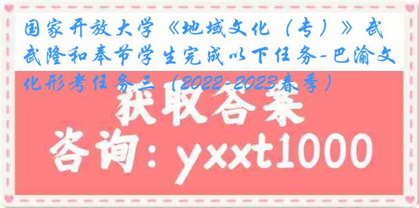 国家开放大学《地域文化（专）》武隆和奉节学生完成以下任务-巴渝文化形考任务三（2022-2023春季）