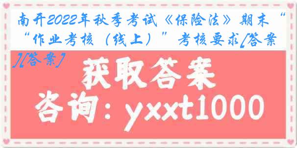 南开2022年秋季考试《保险法》期末“作业考核（线上）”考核要求[答案][答案]