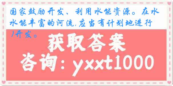 国家鼓励开发、利用水能资源。在水能丰富的河流,应当有计划地进行 ( )开发。