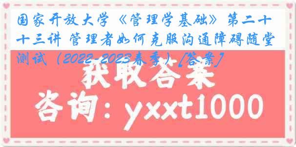国家开放大学《管理学基础》第二十三讲 管理者如何克服沟通障碍随堂测试（2022-2023春季）[答案]