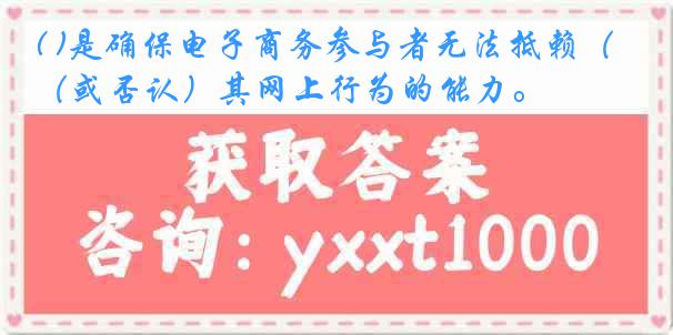 ( )是确保电子商务参与者无法抵赖（或否认）其网上行为的能力。
