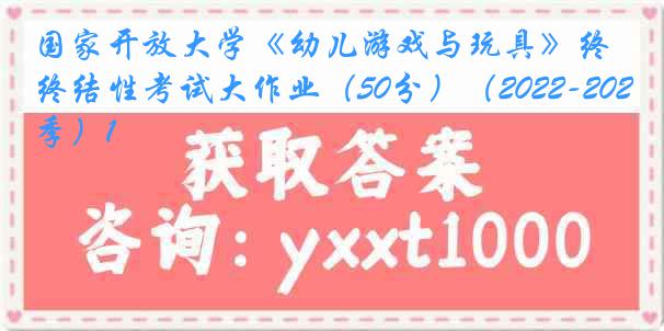 国家开放大学《幼儿游戏与玩具》终结性考试大作业（50分）（2022-2023春季）1