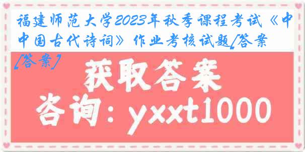 福建师范大学2023年秋季课程考试《中国古代诗词》作业考核试题[答案][答案]