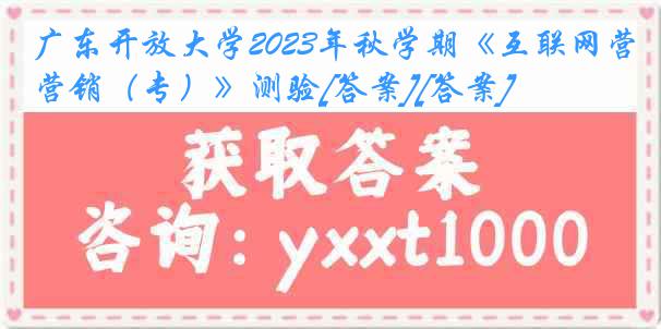 广东开放大学2023年秋学期《互联网营销（专）》测验[答案][答案]