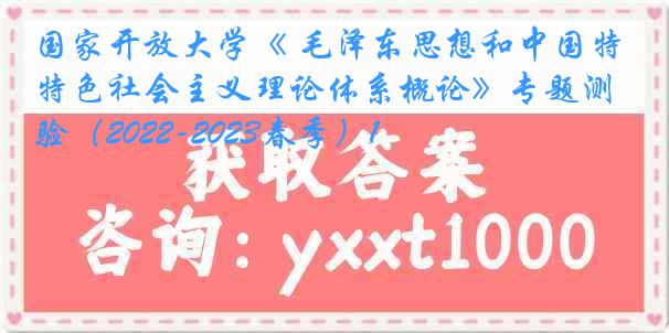 国家开放大学《 毛泽东思想和中国特色社会主义理论体系概论》专题测验（2022-2023春季）1