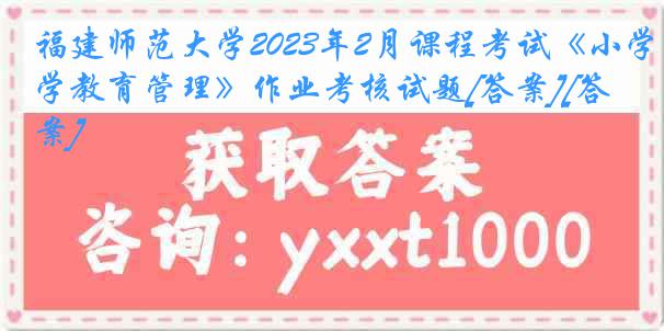 福建师范大学2023年2月课程考试《小学教育管理》作业考核试题[答案][答案]