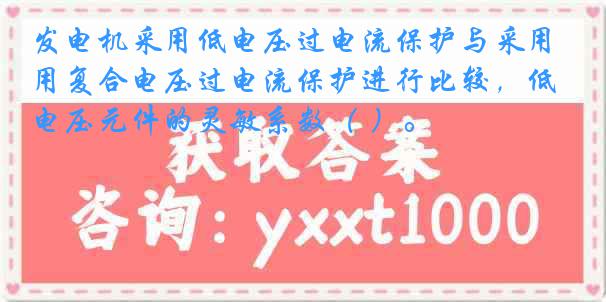 发电机采用低电压过电流保护与采用复合电压过电流保护进行比较，低电压元件的灵敏系数（ ）。