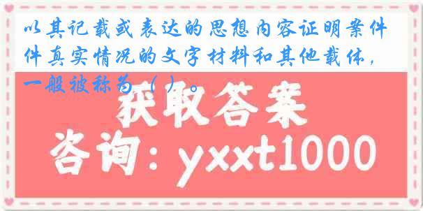 以其记载或表达的思想内容证明案件真实情况的文字材料和其他载体，一般被称为（ ）。
