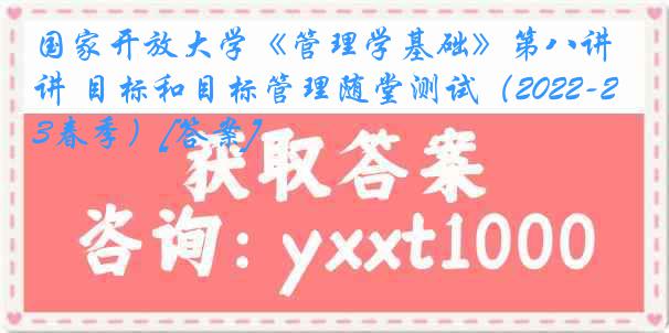 国家开放大学《管理学基础》第八讲 目标和目标管理随堂测试（2022-2023春季）[答案]