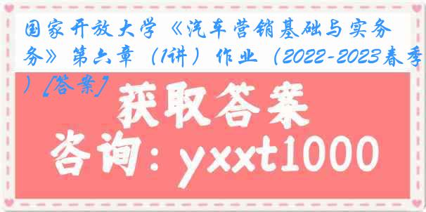 国家开放大学《汽车营销基础与实务》第六章（1讲）作业（2022-2023春季）[答案]