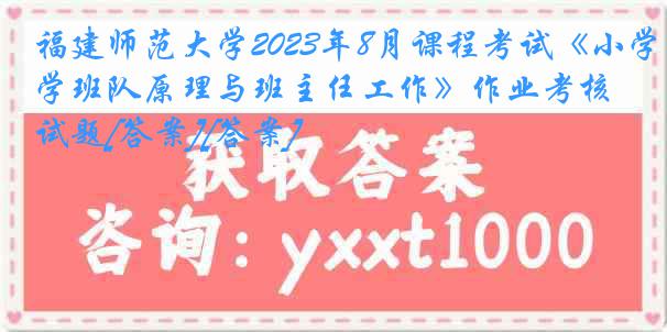 福建师范大学2023年8月课程考试《小学班队原理与班主任工作》作业考核试题[答案][答案]