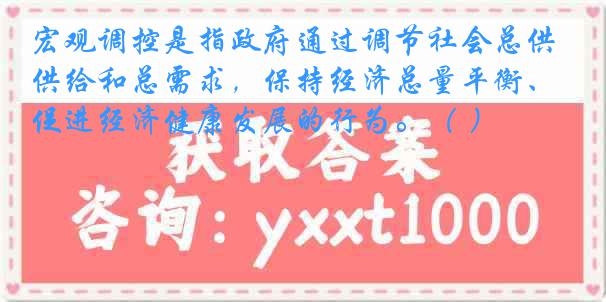 宏观调控是指政府通过调节社会总供给和总需求，保持经济总量平衡、促进经济健康发展的行为。（ ）