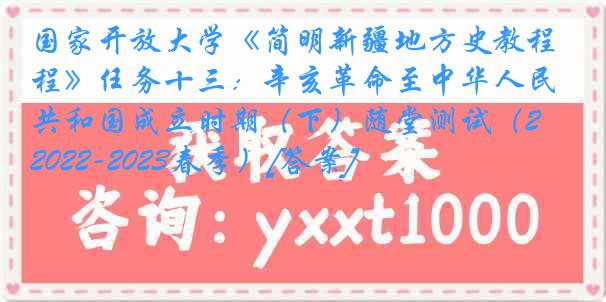 国家开放大学《简明新疆地方史教程》任务十三：辛亥革命至中华人民共和国成立时期（下）随堂测试（2022-2023春季）[答案]