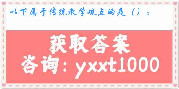 以下属于传统教学观点的是（）。