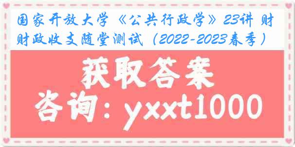 国家开放大学《公共行政学》23讲 财政收支随堂测试（2022-2023春季）